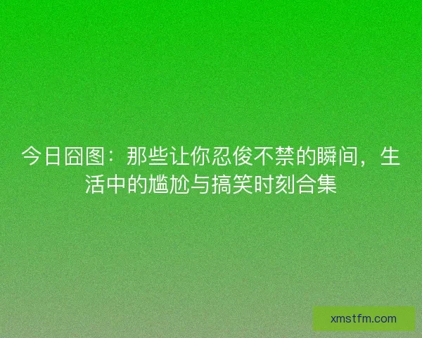 今日囧图:那些让你忍俊不禁的瞬间,生活中的尴尬与搞笑时刻合集 今日囧图:那些让你忍俊不禁的瞬间,生活中的尴尬与搞笑时刻合集
