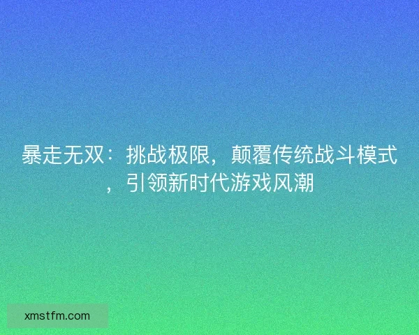 暴走无双：挑战极限，颠覆传统战斗模式，引领新时代游戏风潮