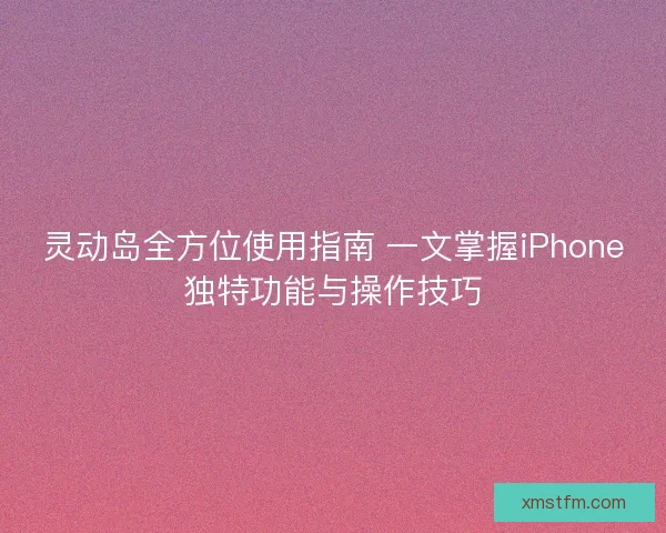 灵动岛全方位使用指南 一文掌握iPhone独特功能与操作技巧