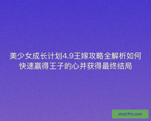 美少女成长计划4.9王嫁攻略全解析如何快速赢得王子的心并获得最终结局