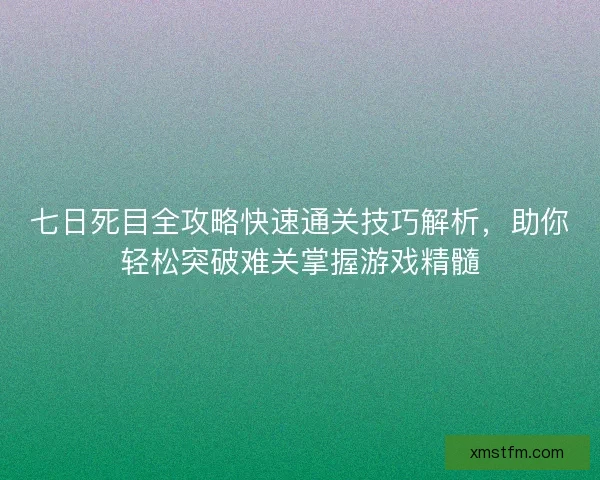 七日死目全攻略快速通关技巧解析，助你轻松突破难关掌握游戏精髓