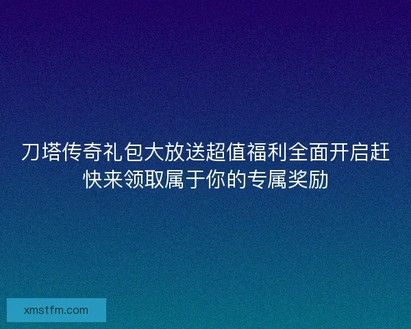 刀塔传奇礼包大放送超值福利全面开启赶快来领取属于你的专属奖励 刀塔传奇礼包大放送超值福利全面开启赶快来领取属于你的专属奖励