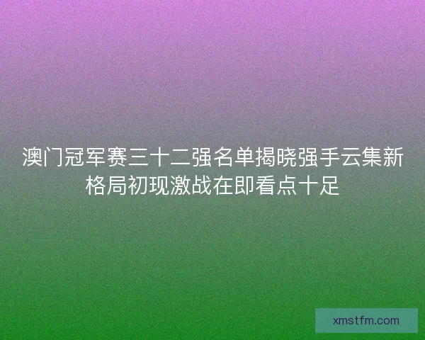 澳门冠军赛三十二强名单揭晓强手云集新格局初现激战在即看点十足