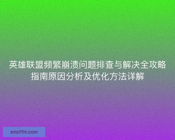 英雄联盟频繁崩溃问题排查与解决全攻略指南原因分析及优化方法详解