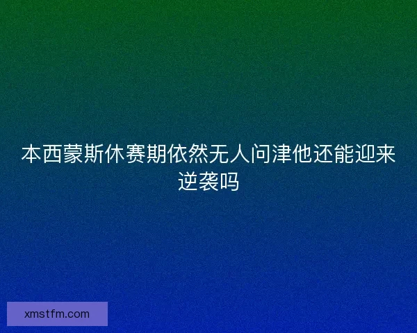 本西蒙斯休赛期依然无人问津他还能迎来逆袭吗