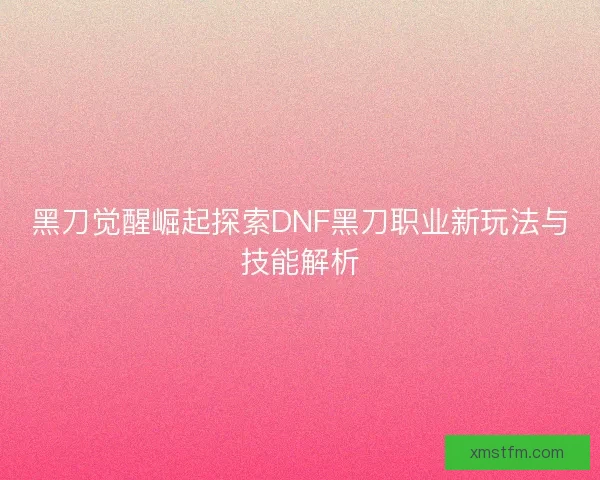 黑刀觉醒崛起探索DNF黑刀职业新玩法与技能解析