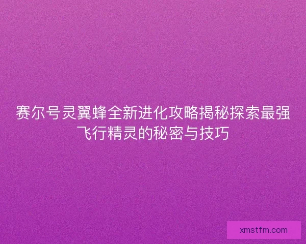 赛尔号灵翼蜂全新进化攻略揭秘探索最强飞行精灵的秘密与技巧