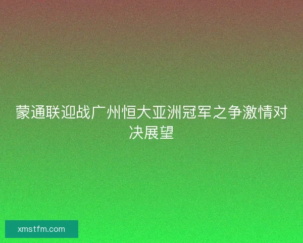 蒙通联迎战广州恒大亚洲冠军之争激情对决展望 蒙通联迎战广州恒大亚洲冠军之争激情对决展望