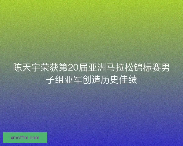 陈天宇荣获第20届亚洲马拉松锦标赛男子组亚军创造历史佳绩 陈天宇荣获第20届亚洲马拉松锦标赛男子组亚军创造历史佳绩