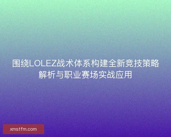围绕LOLEZ战术体系构建全新竞技策略解析与职业赛场实战应用