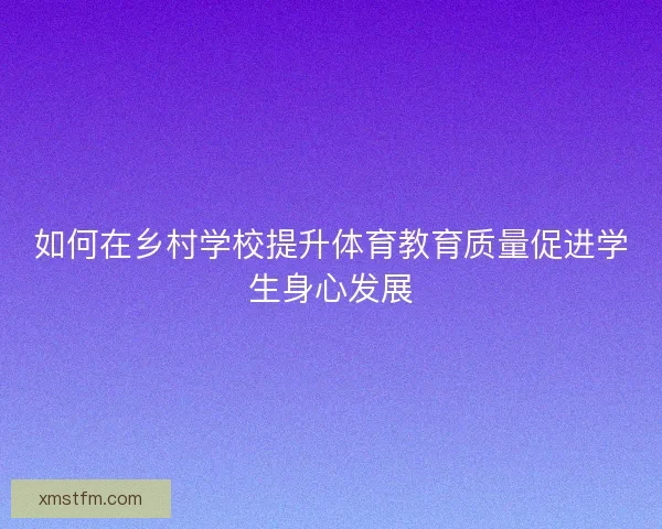如何在乡村学校提升体育教育质量促进学生身心发展