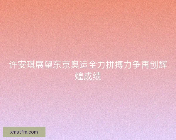 许安琪展望东京奥运全力拼搏力争再创辉煌成绩