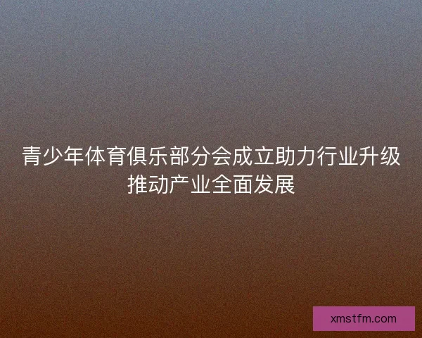 青少年体育俱乐部分会成立助力行业升级推动产业全面发展