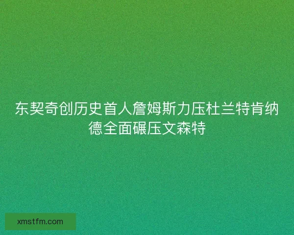 东契奇创历史首人詹姆斯力压杜兰特肯纳德全面碾压文森特