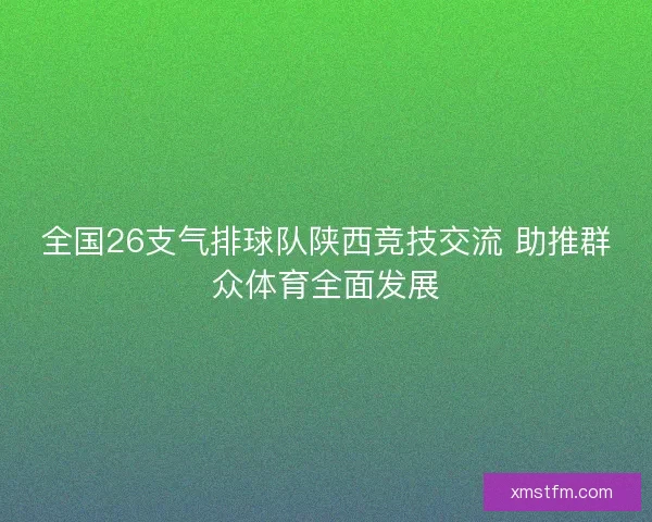 全国26支气排球队陕西竞技交流 助推群众体育全面发展 全国26支气排球队陕西竞技交流 助推群众体育全面发展