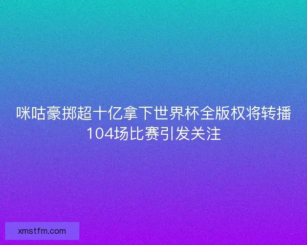 咪咕豪掷超十亿拿下世界杯全版权将转播104场比赛引发关注 咪咕豪掷超十亿拿下世界杯全版权将转播104场比赛引发关注