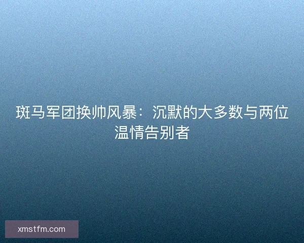 斑马军团换帅风暴：沉默的大多数与两位温情告别者