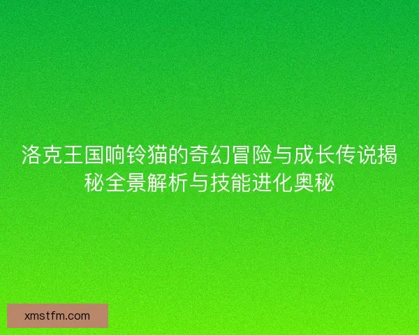 洛克王国响铃猫的奇幻冒险与成长传说揭秘全景解析与技能进化奥秘