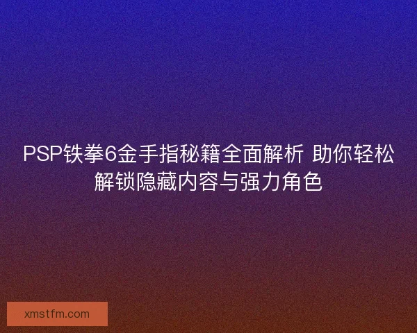 PSP铁拳6金手指秘籍全面解析 助你轻松解锁隐藏内容与强力角色