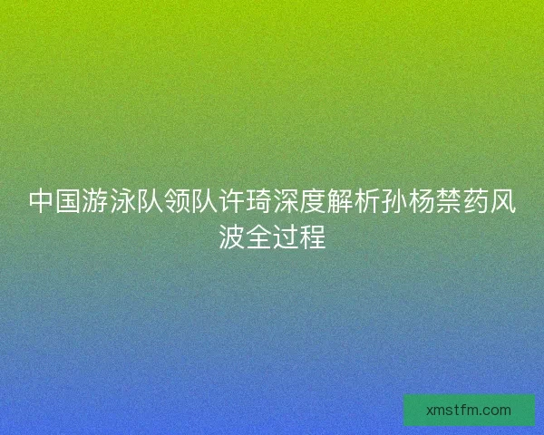 中国游泳队领队许琦深度解析孙杨禁药风波全过程