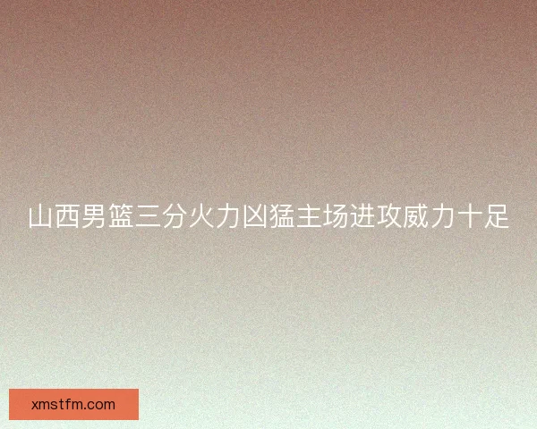 山西男篮三分火力凶猛主场进攻威力十足